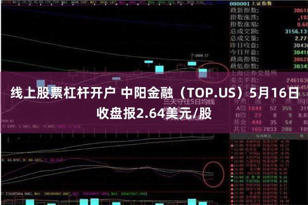线上股票杠杆开户 中阳金融（TOP.US）5月16日收盘报2.64美元/股