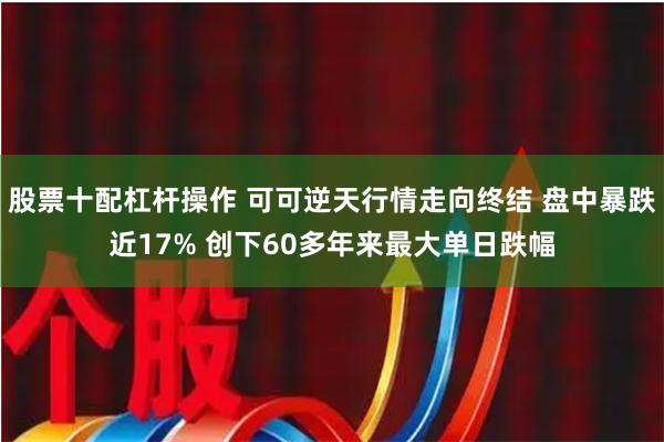 股票十配杠杆操作 可可逆天行情走向终结 盘中暴跌近17% 创下60多年来最大单日跌幅