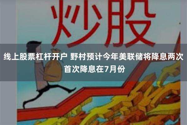 线上股票杠杆开户 野村预计今年美联储将降息两次 首次降息在7月份