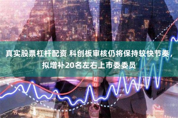真实股票杠杆配资 科创板审核仍将保持较快节奏，拟增补20名左右上市委委员