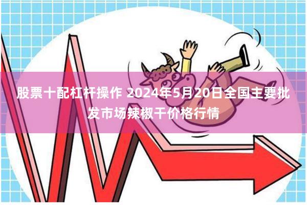 股票十配杠杆操作 2024年5月20日全国主要批发市场辣椒干价格行情