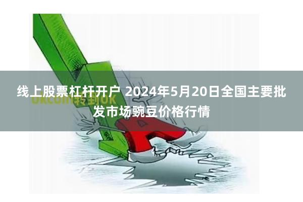 线上股票杠杆开户 2024年5月20日全国主要批发市场豌豆价格行情
