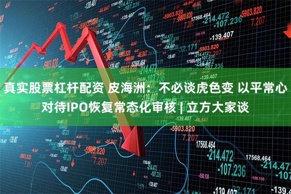 真实股票杠杆配资 皮海洲：不必谈虎色变 以平常心对待IPO恢复常态化审核 | 立方大家谈