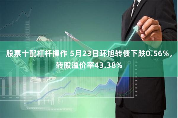 股票十配杠杆操作 5月23日环旭转债下跌0.56%，转股溢价率43.38%