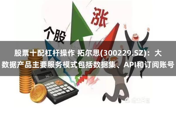 股票十配杠杆操作 拓尔思(300229.SZ)：大数据产品主要服务模式包括数据集、API和订阅账号