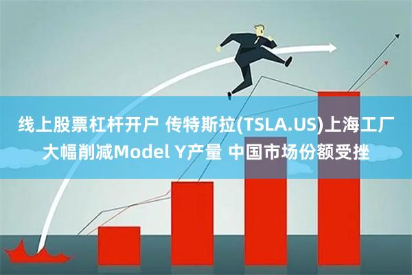 线上股票杠杆开户 传特斯拉(TSLA.US)上海工厂大幅削减Model Y产量 中国市场份额受挫