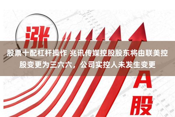 股票十配杠杆操作 兆讯传媒控股股东将由联美控股变更为三六六，公司实控人未发生变更