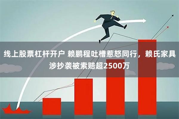 线上股票杠杆开户 赖鹏程吐槽惹怒同行，赖氏家具涉抄袭被索赔超2500万