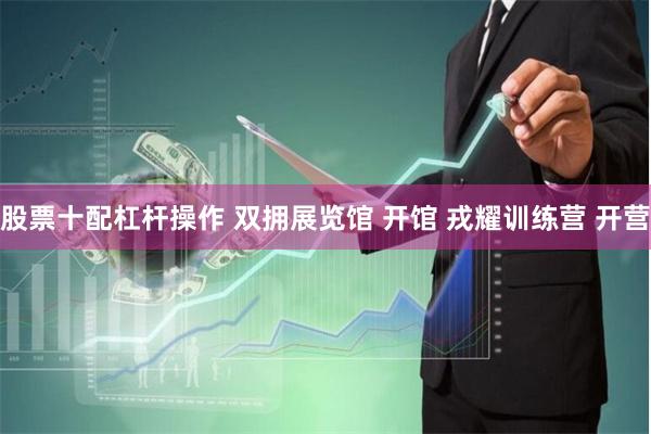 股票十配杠杆操作 双拥展览馆 开馆 戎耀训练营 开营