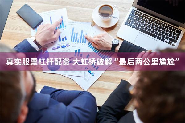 真实股票杠杆配资 大虹桥破解“最后两公里尴尬”