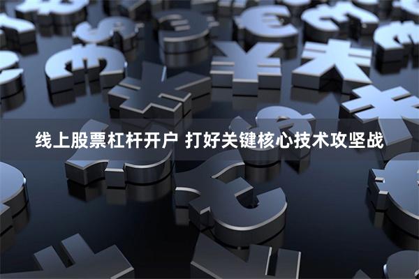 线上股票杠杆开户 打好关键核心技术攻坚战