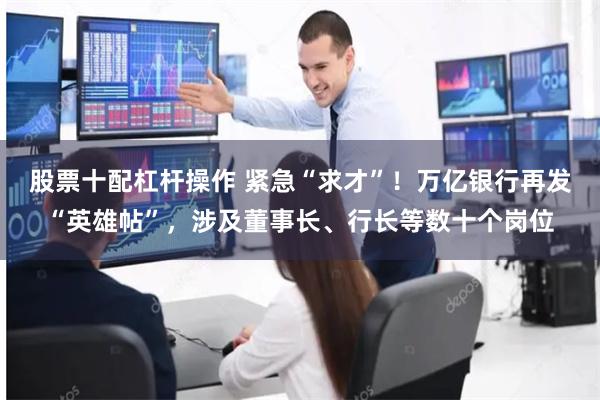 股票十配杠杆操作 紧急“求才”！万亿银行再发“英雄帖”，涉及董事长、行长等数十个岗位