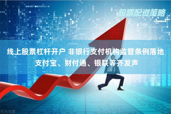 线上股票杠杆开户 非银行支付机构监管条例落地 支付宝、财付通、银联等齐发声