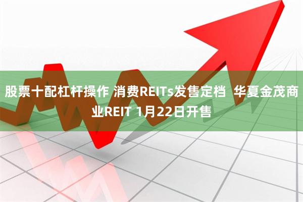 股票十配杠杆操作 消费REITs发售定档  华夏金茂商业REIT 1月22日开售