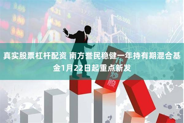 真实股票杠杆配资 南方誉民稳健一年持有期混合基金1月22日起重点新发