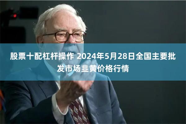 股票十配杠杆操作 2024年5月28日全国主要批发市场韭黄价格行情