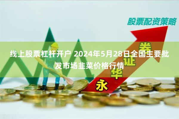 线上股票杠杆开户 2024年5月28日全国主要批发市场韭菜价格行情