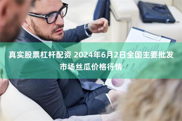 真实股票杠杆配资 2024年6月2日全国主要批发市场丝瓜价格行情