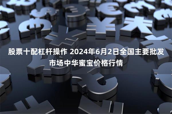 股票十配杠杆操作 2024年6月2日全国主要批发市场中华蜜宝价格行情