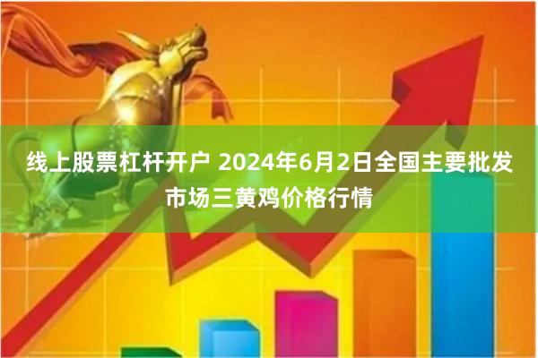 线上股票杠杆开户 2024年6月2日全国主要批发市场三黄鸡价格行情
