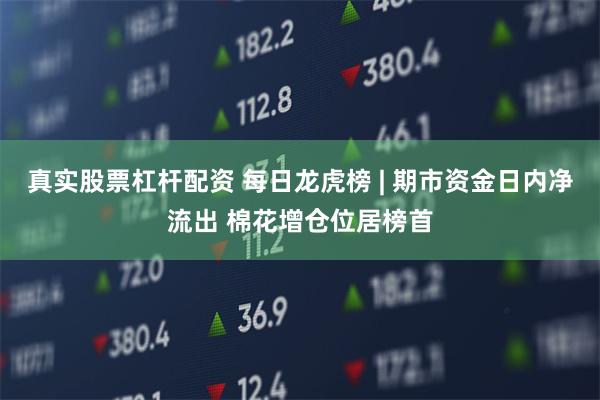 真实股票杠杆配资 每日龙虎榜 | 期市资金日内净流出 棉花增仓位居榜首
