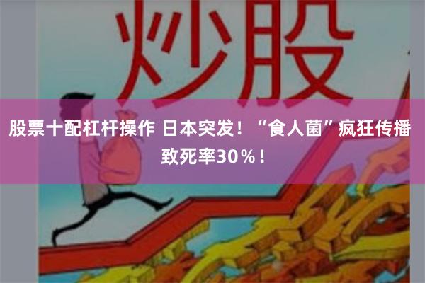 股票十配杠杆操作 日本突发！“食人菌”疯狂传播 致死率30％！