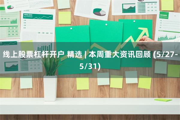线上股票杠杆开户 精选 | 本周重大资讯回顾 (5/27-5/31)