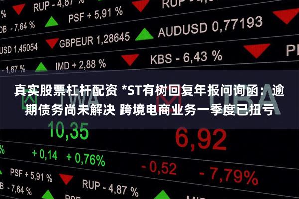 真实股票杠杆配资 *ST有树回复年报问询函：逾期债务尚未解决 跨境电商业务一季度已扭亏