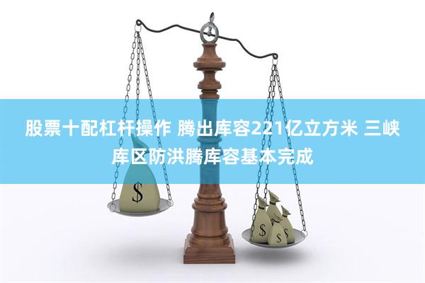 股票十配杠杆操作 腾出库容221亿立方米 三峡库区防洪腾库容基本完成
