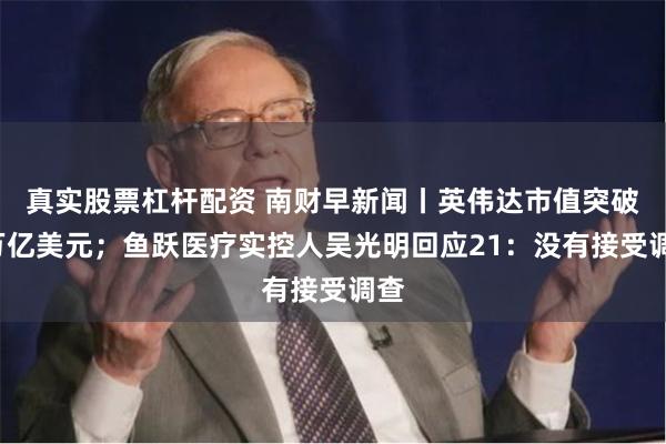 真实股票杠杆配资 南财早新闻丨英伟达市值突破3万亿美元；鱼跃医疗实控人吴光明回应21：没有接受调查