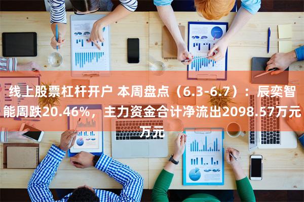 线上股票杠杆开户 本周盘点（6.3-6.7）：辰奕智能周跌20.46%，主力资金合计净流出2098.57万元