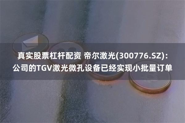 真实股票杠杆配资 帝尔激光(300776.SZ)：公司的TGV激光微孔设备已经实现小批量订单