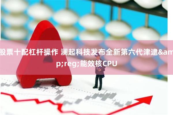 股票十配杠杆操作 澜起科技发布全新第六代津逮&reg;能效核CPU