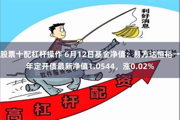 股票十配杠杆操作 6月12日基金净值：易方达恒裕一年定开债最新净值1.0544，涨0.02%