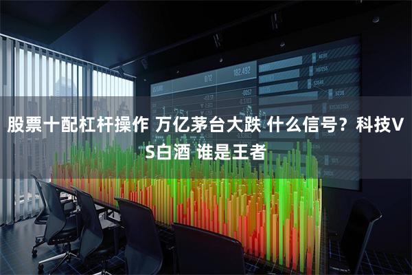 股票十配杠杆操作 万亿茅台大跌 什么信号？科技VS白酒 谁是王者