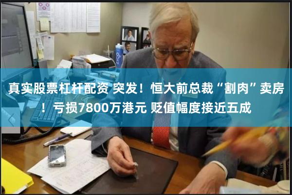 真实股票杠杆配资 突发！恒大前总裁“割肉”卖房！亏损7800万港元 贬值幅度接近五成