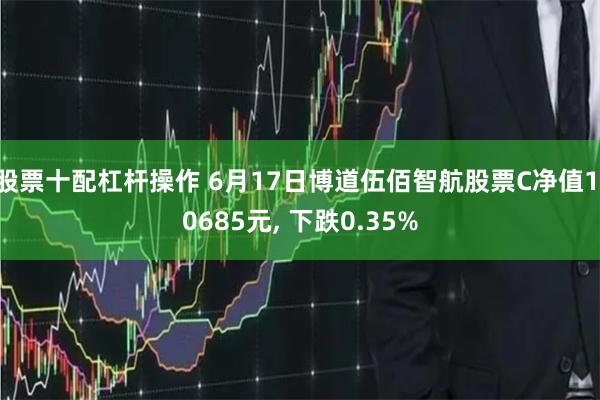 股票十配杠杆操作 6月17日博道伍佰智航股票C净值1.0685元, 下跌0.35%
