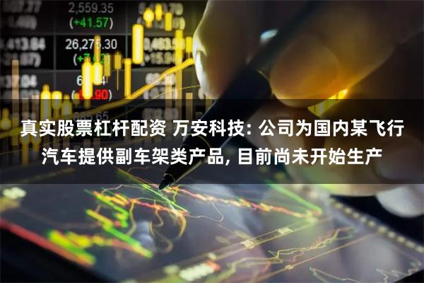 真实股票杠杆配资 万安科技: 公司为国内某飞行汽车提供副车架类产品, 目前尚未开始生产