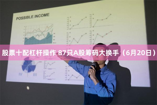 股票十配杠杆操作 87只A股筹码大换手（6月20日）