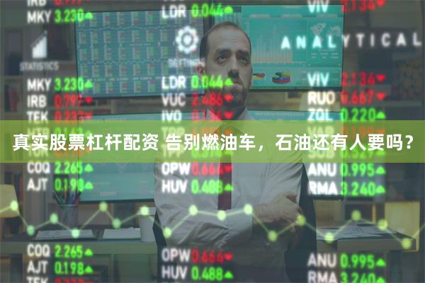 真实股票杠杆配资 告别燃油车，石油还有人要吗？
