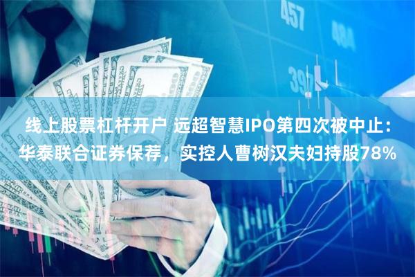 线上股票杠杆开户 远超智慧IPO第四次被中止：华泰联合证券保荐，实控人曹树汉夫妇持股78%