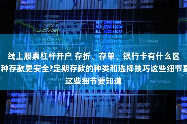线上股票杠杆开户 存折、存单、银行卡有什么区别?哪种存款更安全?定期存款的种类和选择技巧这些细节要知道