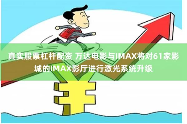 真实股票杠杆配资 万达电影与IMAX将对61家影城的IMAX影厅进行激光系统升级