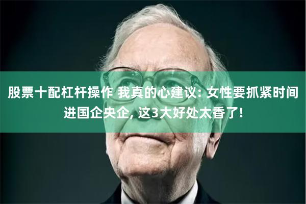 股票十配杠杆操作 我真的心建议: 女性要抓紧时间进国企央企, 这3大好处太香了!