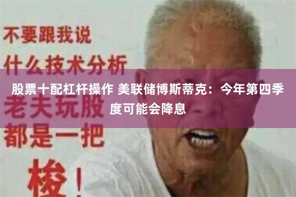 股票十配杠杆操作 美联储博斯蒂克：今年第四季度可能会降息