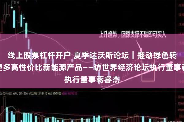 线上股票杠杆开户 夏季达沃斯论坛｜推动绿色转型需更多高性价比新能源产品——访世界经济论坛执行董事蒋睿杰