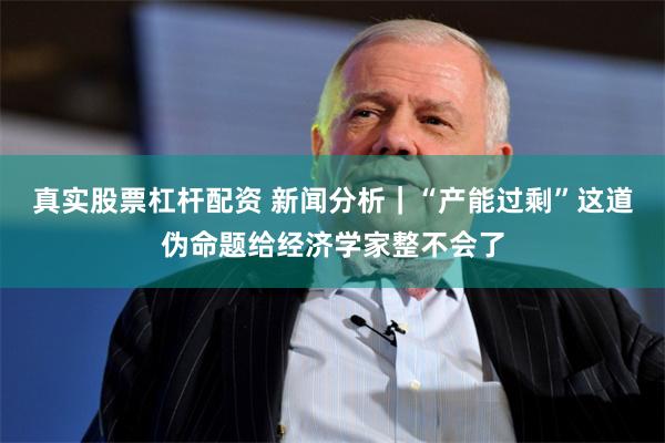 真实股票杠杆配资 新闻分析｜“产能过剩”这道伪命题给经济学家整不会了