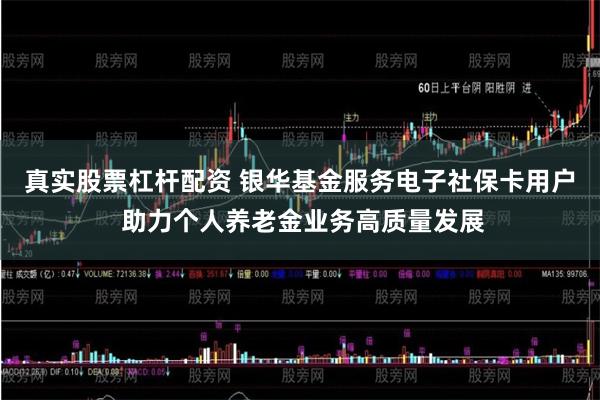 真实股票杠杆配资 银华基金服务电子社保卡用户 助力个人养老金业务高质量发展