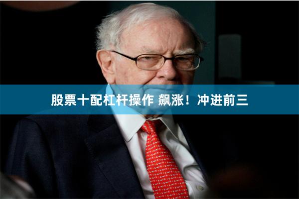 股票十配杠杆操作 飙涨！冲进前三