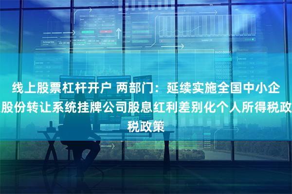 线上股票杠杆开户 两部门：延续实施全国中小企业股份转让系统挂牌公司股息红利差别化个人所得税政策